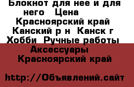 Блокнот для нее и для него › Цена ­ 600 - Красноярский край, Канский р-н, Канск г. Хобби. Ручные работы » Аксессуары   . Красноярский край